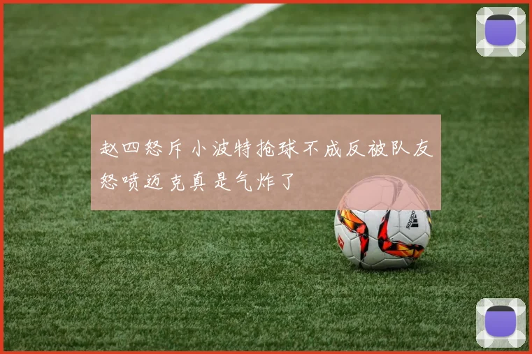赵四怒斥小波特抢球不成反被队友怒喷迈克真是气炸了