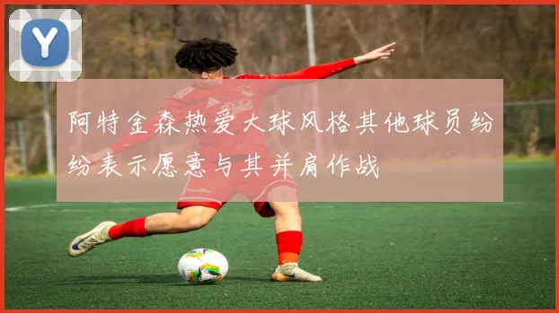 阿特金森热爱大球风格其他球员纷纷表示愿意与其并肩作战