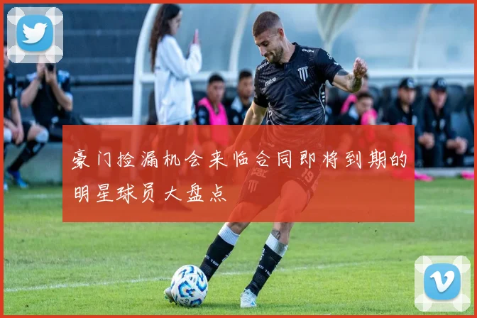 豪门捡漏机会来临合同即将到期的明星球员大盘点