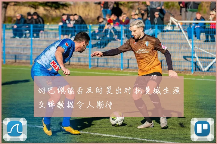 姆巴佩能否及时复出对抗曼城生涯交锋数据令人期待