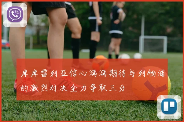 库库雷利亚信心满满期待与利物浦的激烈对决全力争取三分