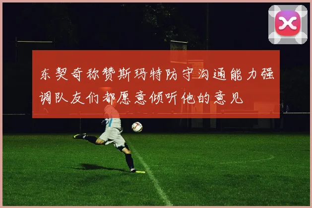 东契奇称赞斯玛特防守沟通能力强调队友们都愿意倾听他的意见