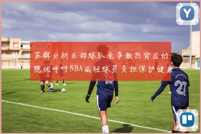 苏群分析东部球队竞争激烈背后的隐忧呼吁NBA减轻球员负担保护健康