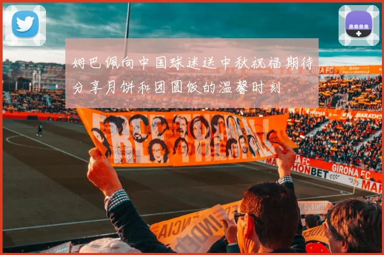 姆巴佩向中国球迷送中秋祝福期待分享月饼和团圆饭的温馨时刻