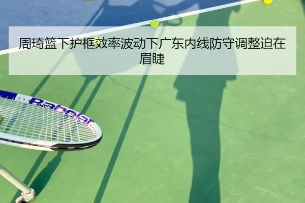 周琦篮下护框效率波动下广东内线防守调整迫在眉睫（xingkong）